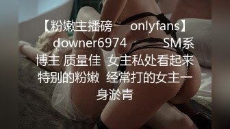 【粉嫩主播磅㊙️onlyfans】☀️downer6974☀️☛☛SM系博主 质量佳  女主私处看起来特别的粉嫩  经常打的女主一身淤青