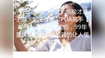 《云盘高质✿泄密》露脸才是王道！对白淫荡，PUA高手【啪神】真实约炮实拍，99年重庆超反差小姐姐骚的让人受不了