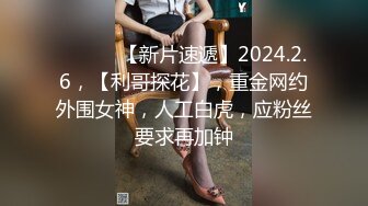 ♈ ♈ ♈ 【新片速遞】2024.2.6，【利哥探花】，重金网约外围女神，人工白虎，应粉丝要求再加钟