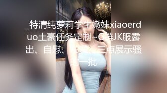 _特清纯萝莉学生嫩妹xiaoerduo土豪任务定制~G链JK服露出、自慰、啪啪、三点展示骚的一批