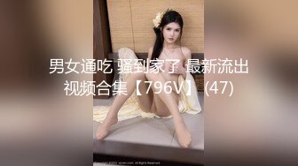 男女通吃 骚到家了 最新流出视频合集【796V】 (47)